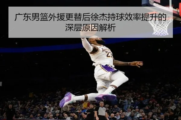 广东男篮外援更替后徐杰持球效率提升的深层原因解析