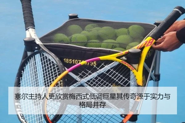 塞尔主持人更欣赏梅西式低调巨星其传奇源于实力与格局并存